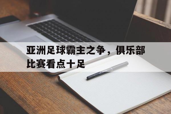 亚洲足球霸主之争，俱乐部比赛看点十足