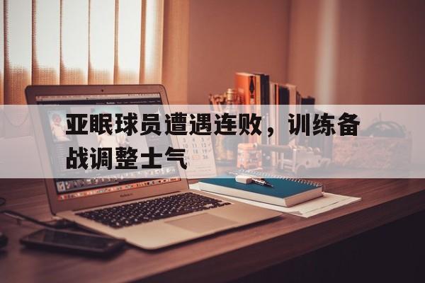 亚眠球员遭遇连败，训练备战调整士气
