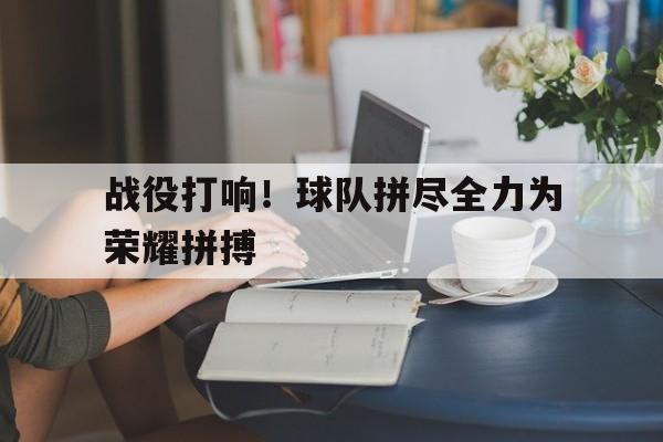 战役打响！球队拼尽全力为荣耀拼搏