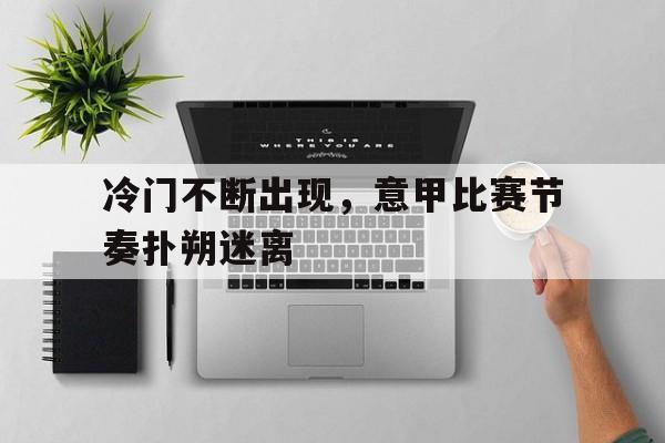冷门不断出现，意甲比赛节奏扑朔迷离