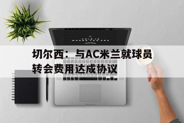 切尔西：与AC米兰就球员转会费用达成协议