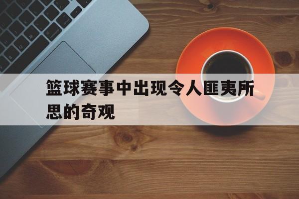 篮球赛事中出现令人匪夷所思的奇观