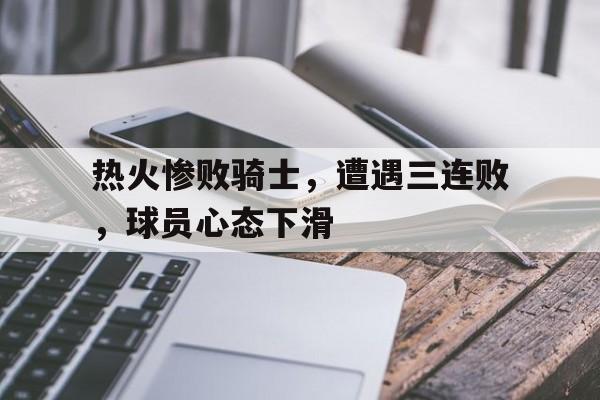 热火惨败骑士，遭遇三连败，球员心态下滑